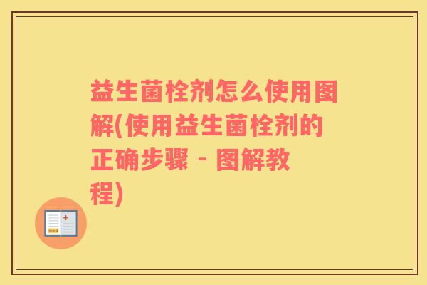 益生菌栓剂怎么使用图解(使用益生菌栓剂的正确步骤 - 图解教程)
