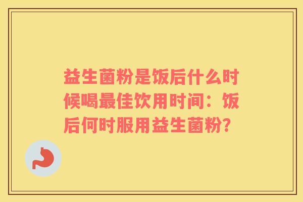益生菌粉是饭后什么时候喝最佳饮用时间：饭后何时服用益生菌粉？