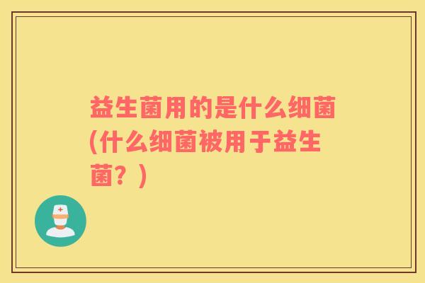 益生菌用的是什么细菌(什么细菌被用于益生菌？)