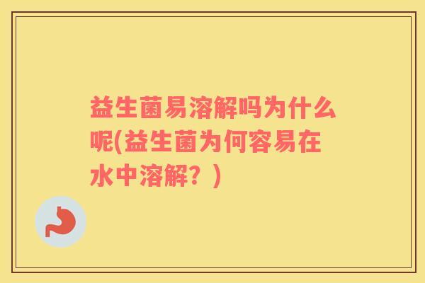 益生菌易溶解吗为什么呢(益生菌为何容易在水中溶解？)