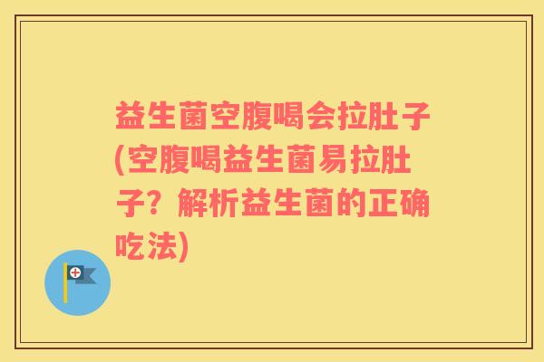 益生菌空腹喝会拉肚子(空腹喝益生菌易拉肚子？解析益生菌的正确吃法)