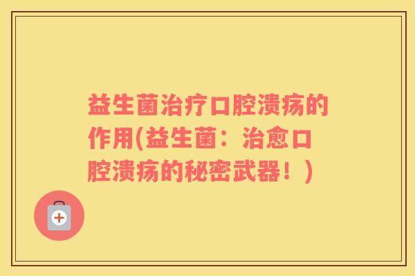 益生菌治疗口腔溃疡的作用(益生菌：治愈口腔溃疡的秘密武器！)