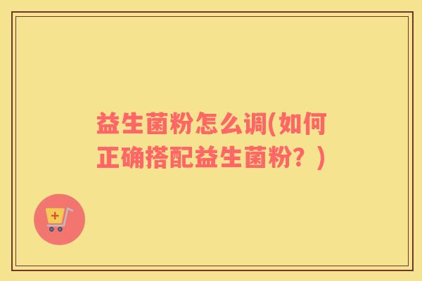 益生菌粉怎么调(如何正确搭配益生菌粉？)