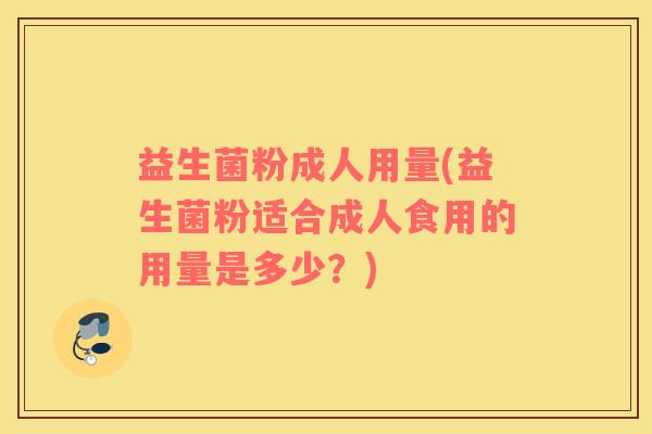 益生菌粉成人用量(益生菌粉适合成人食用的用量是多少？)