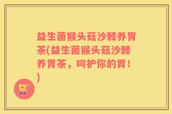 益生菌猴头菇沙棘养胃茶(益生菌猴头菇沙棘养胃茶，呵护你的胃！)