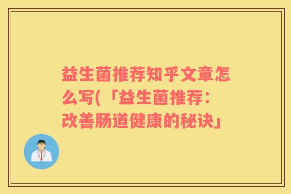 益生菌推荐知乎文章怎么写(「益生菌推荐：改善肠道健康的秘诀」