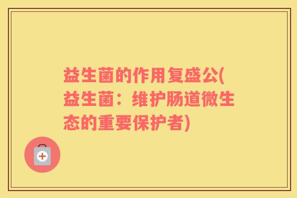 益生菌的作用复盛公(益生菌：维护肠道微生态的重要保护者)
