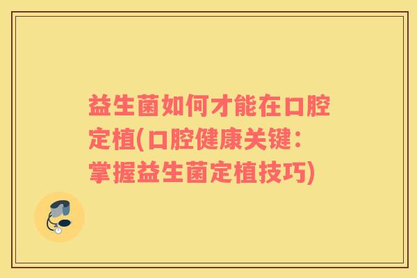 益生菌如何才能在口腔定植(口腔健康关键：掌握益生菌定植技巧)