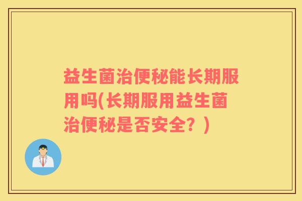 益生菌治便秘能长期服用吗(长期服用益生菌治便秘是否安全？)