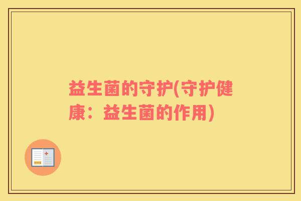 益生菌的守护(守护健康：益生菌的作用)