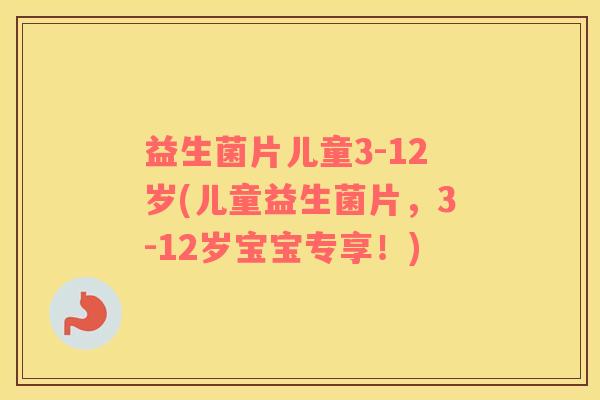 益生菌片儿童3-12岁(儿童益生菌片，3-12岁宝宝专享！)