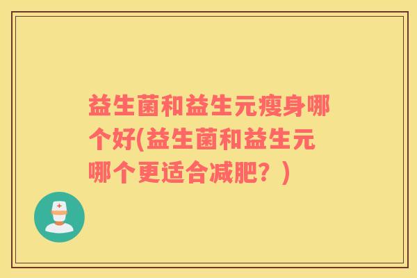 益生菌和益生元瘦身哪个好(益生菌和益生元哪个更适合减肥？)