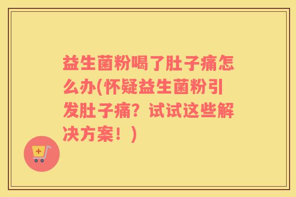 益生菌粉喝了肚子痛怎么办(怀疑益生菌粉引发肚子痛？试试这些解决方案！)