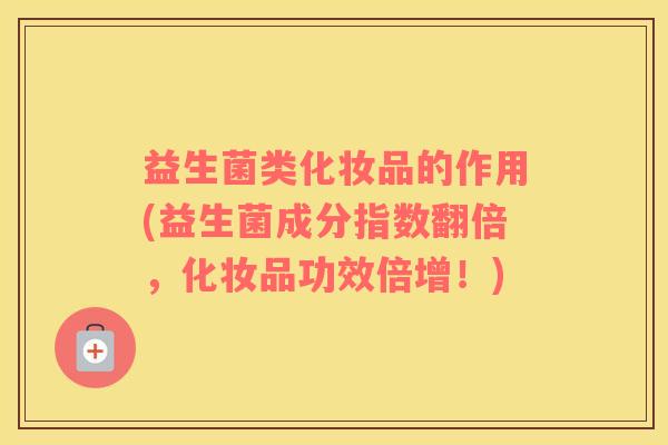益生菌类化妆品的作用(益生菌成分指数翻倍，化妆品功效倍增！)