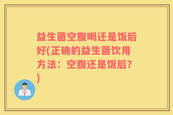 益生菌空腹喝还是饭后好(正确的益生菌饮用方法:空腹还是饭后?) 益生菌空腹喝还是饭后好(正确的益生菌饮用方法:空腹还是饭后?)