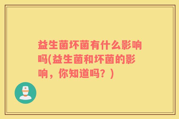 益生菌坏菌有什么影响吗(益生菌和坏菌的影响，你知道吗？)
