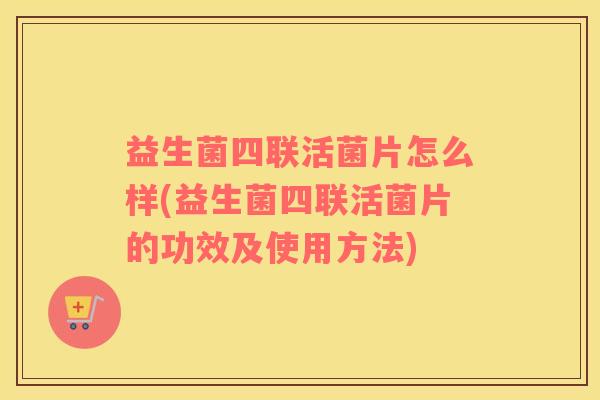 益生菌四联活菌片怎么样(益生菌四联活菌片的功效及使用方法)