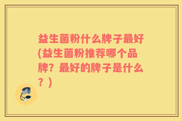 益生菌粉什么牌子最好(益生菌粉推荐哪个品牌？最好的牌子是什么？)