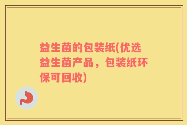 益生菌的包装纸(优选益生菌产品，包装纸环保可回收)