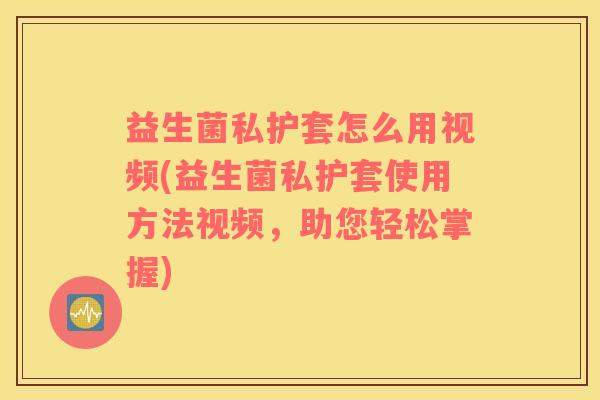 益生菌私护套怎么用视频(益生菌私护套使用方法视频，助您轻松掌握)
