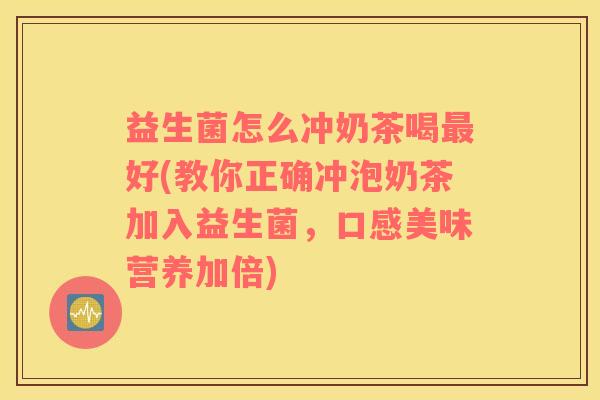 益生菌怎么冲奶茶喝最好(教你正确冲泡奶茶加入益生菌，口感美味营养加倍)