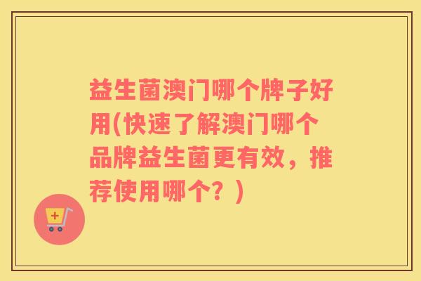 益生菌澳门哪个牌子好用(快速了解澳门哪个品牌益生菌更有效，推荐使用哪个？)