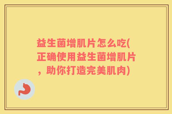 益生菌增肌片怎么吃(正确使用益生菌增肌片，助你打造完美肌肉)