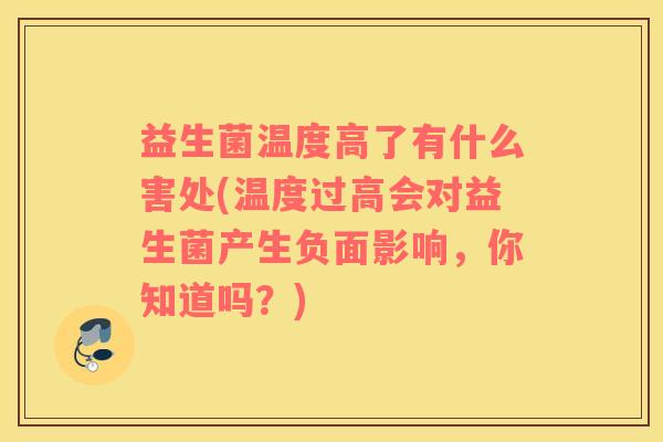 益生菌温度高了有什么害处(温度过高会对益生菌产生负面影响，你知道吗？)