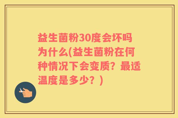 益生菌粉30度会坏吗为什么(益生菌粉在何种情况下会变质？最适温度是多少？)