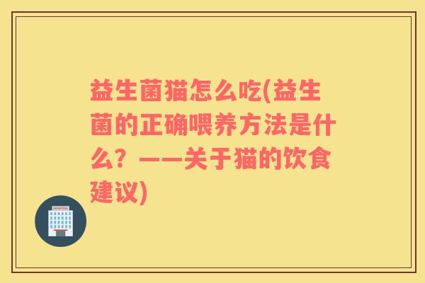 益生菌猫怎么吃(益生菌的正确喂养方法是什么？——关于猫的饮食建议)