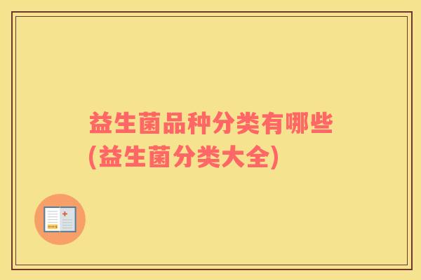 益生菌品种分类有哪些(益生菌分类大全) 益生菌品种分类有哪些(益生菌分类大全)