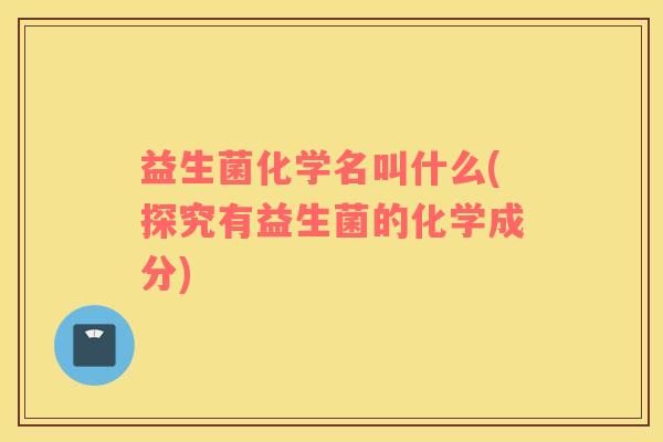 益生菌化学名叫什么(探究有益生菌的化学成分) 益生菌化学名叫什么(探究有益生菌的化学成分)