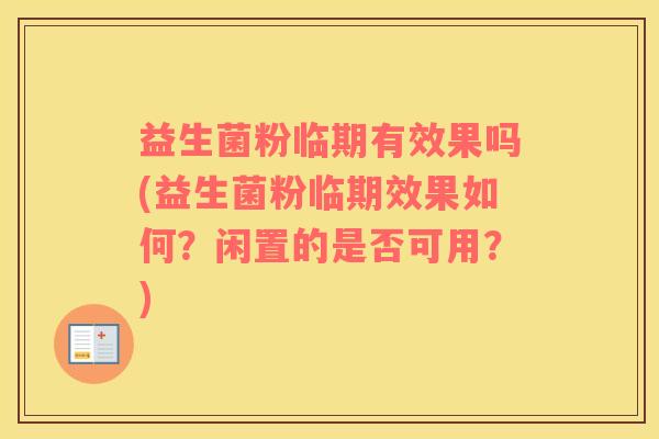 益生菌粉临期有效果吗(益生菌粉临期效果如何？闲置的是否可用？)