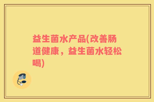 益生菌水产品(改善肠道健康，益生菌水轻松喝)