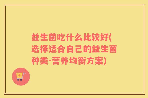 益生菌吃什么比较好(选择适合自己的益生菌种类-营养均衡方案)