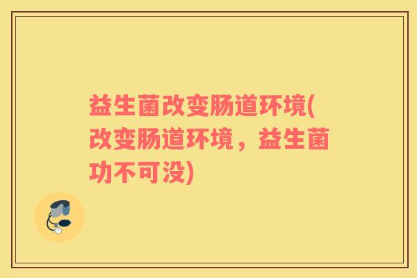 益生菌改变肠道环境(改变肠道环境，益生菌功不可没)