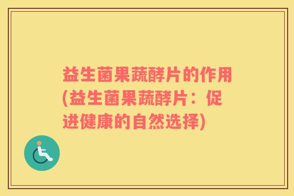益生菌果蔬酵片的作用(益生菌果蔬酵片：促进健康的自然选择)