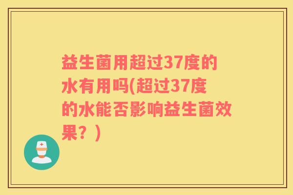 益生菌用超过37度的水有用吗(超过37度的水能否影响益生菌效果？)