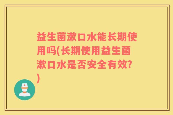益生菌漱口水能长期使用吗(长期使用益生菌漱口水是否安全有效？)