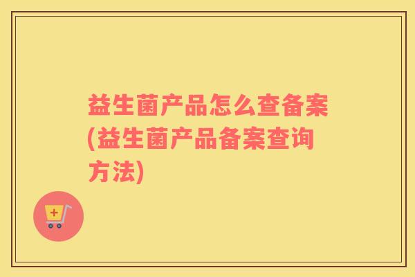益生菌产品怎么查备案(益生菌产品备案查询方法)