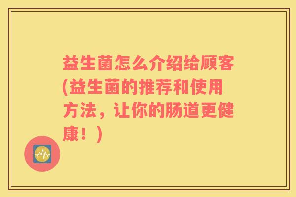 益生菌怎么介绍给顾客(益生菌的推荐和使用方法，让你的肠道更健康！)