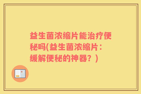 益生菌浓缩片能治疗便秘吗(益生菌浓缩片：缓解便秘的神器？)