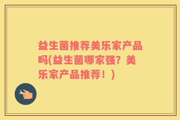 益生菌推荐美乐家产品吗(益生菌哪家强？美乐家产品推荐！)