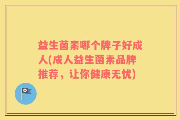 益生菌素哪个牌子好成人(成人益生菌素品牌推荐，让你健康无忧)