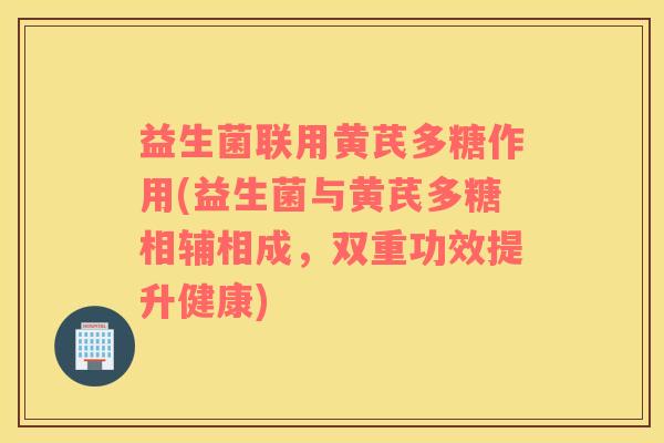 益生菌联用黄芪多糖作用(益生菌与黄芪多糖相辅相成，双重功效提升健康)