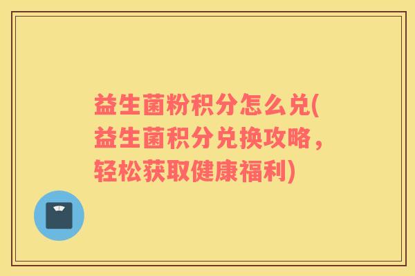 益生菌粉积分怎么兑(益生菌积分兑换攻略，轻松获取健康福利)