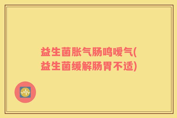 益生菌肠鸣嗳气(益生菌缓解肠胃不适)