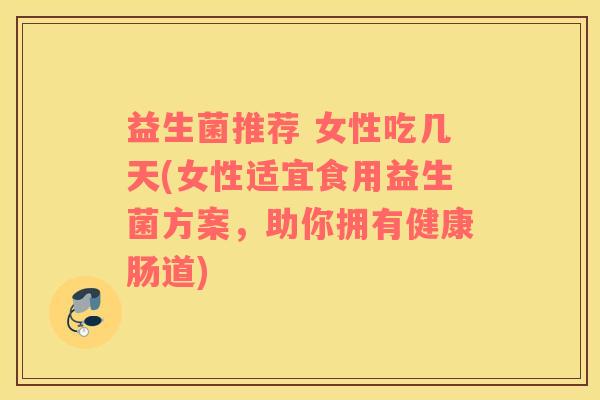 益生菌推荐 女性吃几天(女性适宜食用益生菌方案,助你拥有健康肠道) 益生菌推荐 女性吃几天(女性适宜食用益生菌方案,助你拥有健康肠道)