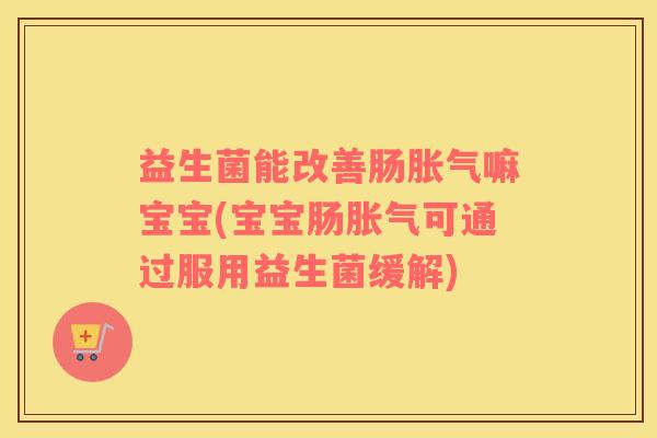 益生菌能改善肠胀气嘛宝宝(宝宝肠胀气可通过服用益生菌缓解)