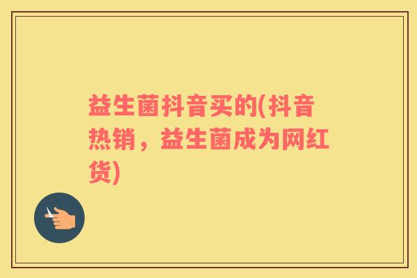 益生菌抖音买的(抖音热销，益生菌成为网红货)
